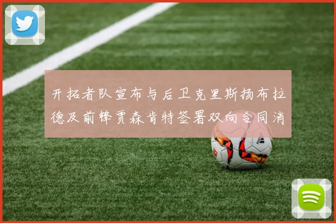 开拓者队宣布与后卫克里斯扬布拉德及前锋贾森肯特签署双向合同消息