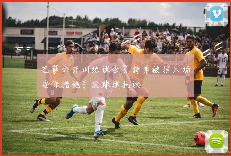 巴萨公开训练课会员持票被拒入场安保措施引发球迷抗议