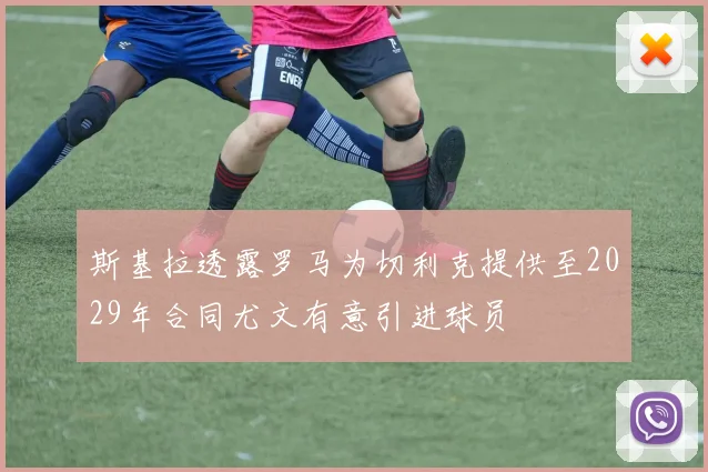 斯基拉透露罗马为切利克提供至2029年合同尤文有意引进球员