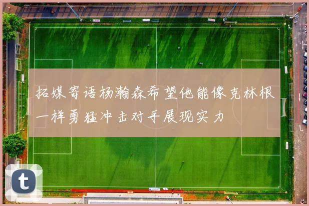 拓媒寄语杨瀚森希望他能像克林根一样勇猛冲击对手展现实力