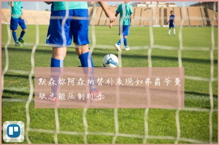 默森称阿森纳替补表现如弗爵爷曼联总能压制对手