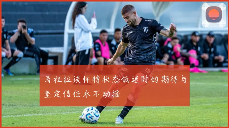 马祖拉谈怀特状态低迷时的期待与坚定信任永不动摇