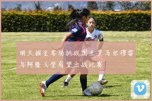 明天掘金客场挑战国王贾马尔穆雷与阿隆戈登有望出战比赛