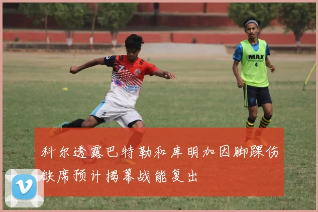 科尔透露巴特勒和库明加因脚踝伤缺席预计揭幕战能复出