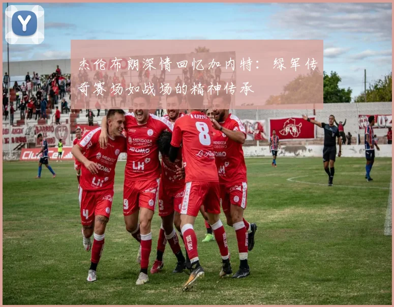 杰伦布朗深情回忆加内特：绿军传奇赛场如战场的精神传承
