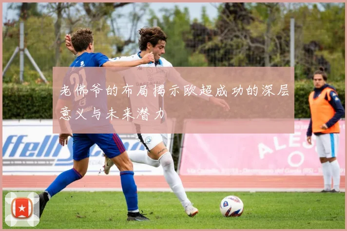 老佛爷的布局揭示欧超成功的深层意义与未来潜力