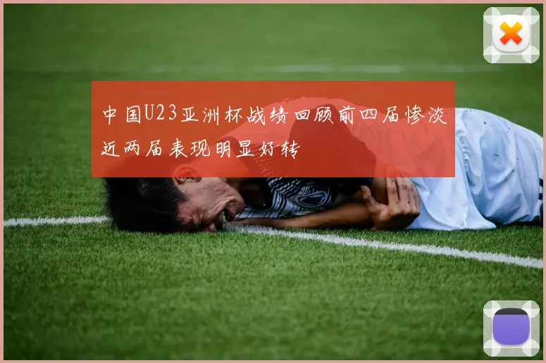 中国U23亚洲杯战绩回顾前四届惨淡近两届表现明显好转