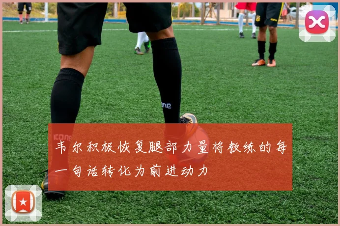 韦尔积极恢复腿部力量将教练的每一句话转化为前进动力