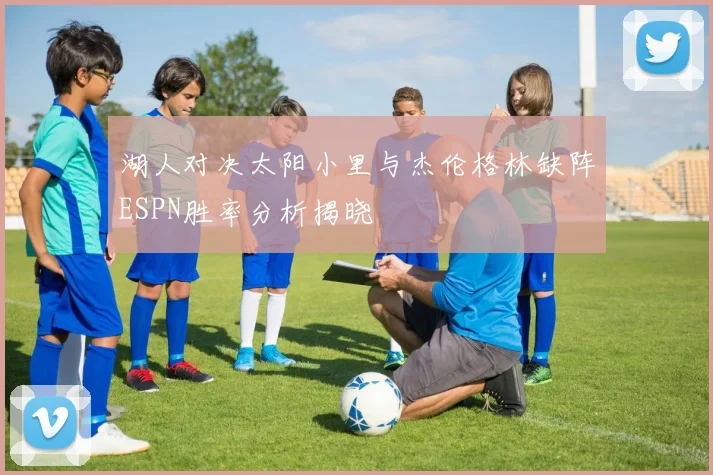 湖人对决太阳小里与杰伦格林缺阵ESPN胜率分析揭晓