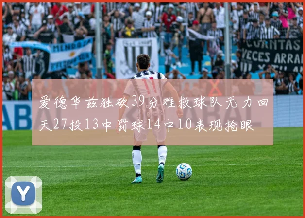爱德华兹独砍39分难救球队无力回天27投13中罚球14中10表现抢眼