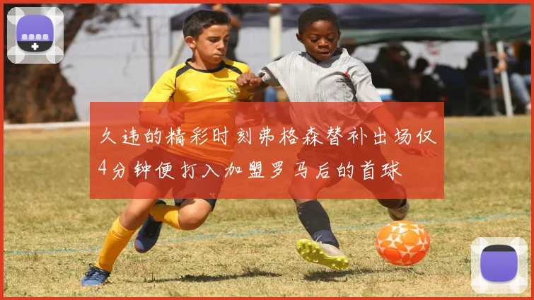 久违的精彩时刻弗格森替补出场仅4分钟便打入加盟罗马后的首球