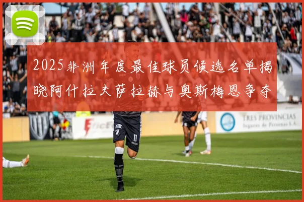 2025非洲年度最佳球员候选名单揭晓阿什拉夫萨拉赫与奥斯梅恩争夺荣耀