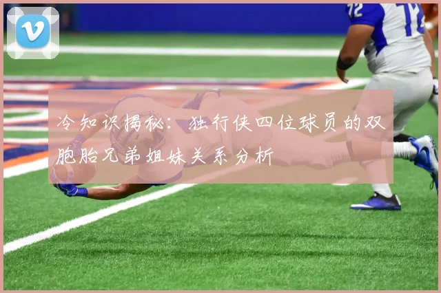 冷知识揭秘：独行侠四位球员的双胞胎兄弟姐妹关系分析