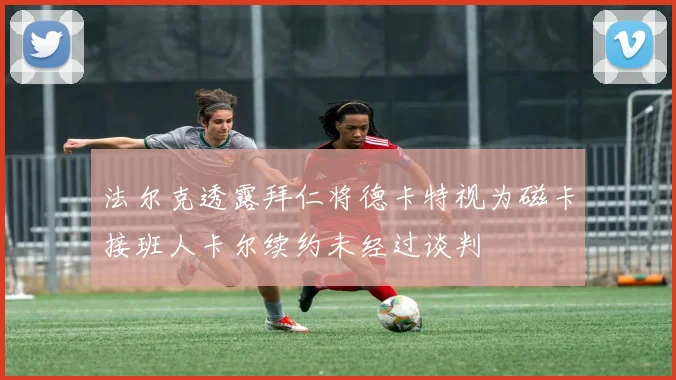 法尔克透露拜仁将德卡特视为磁卡接班人卡尔续约未经过谈判