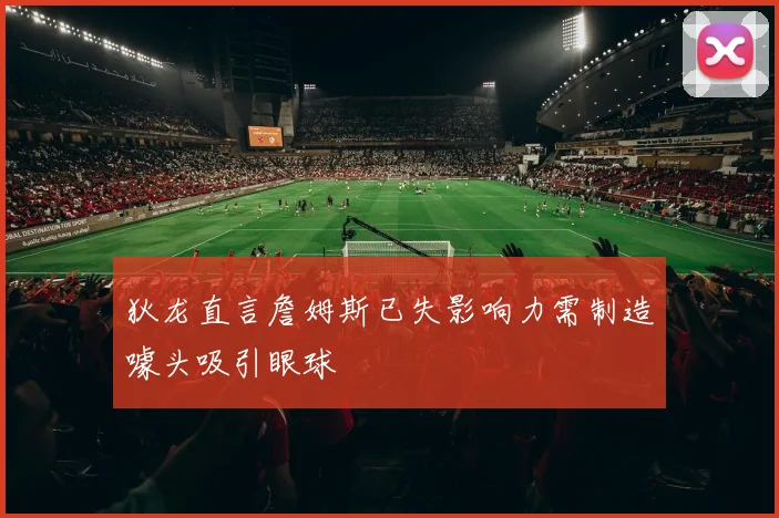 狄龙直言詹姆斯已失影响力需制造噱头吸引眼球