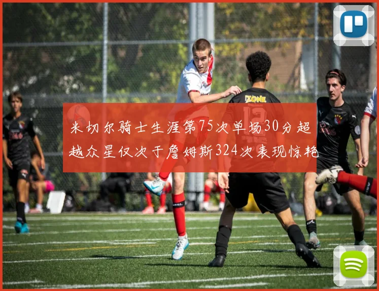 米切尔骑士生涯第75次单场30分超越众星仅次于詹姆斯324次表现惊艳