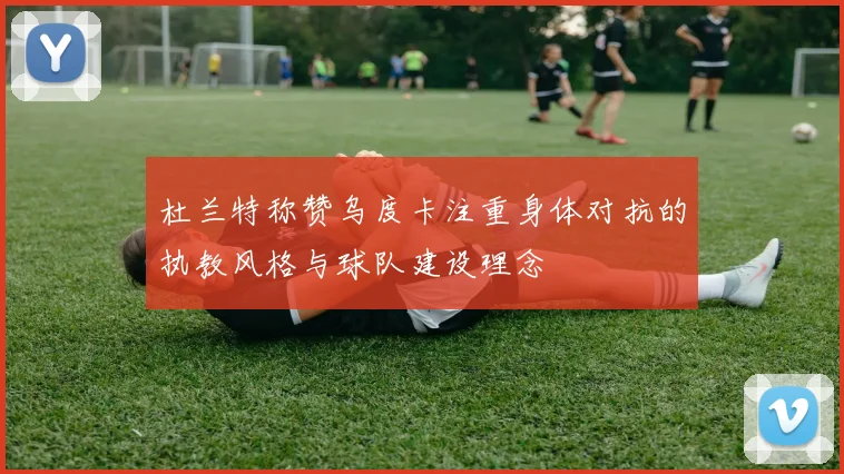 杜兰特称赞乌度卡注重身体对抗的执教风格与球队建设理念