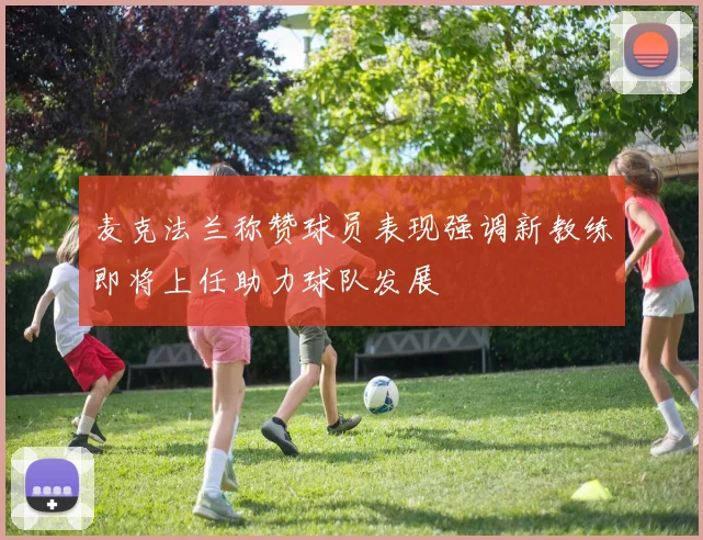 麦克法兰称赞球员表现强调新教练即将上任助力球队发展