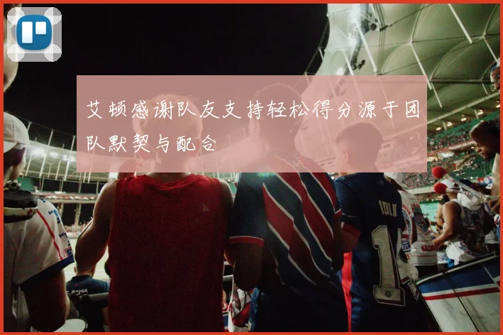 艾顿感谢队友支持轻松得分源于团队默契与配合