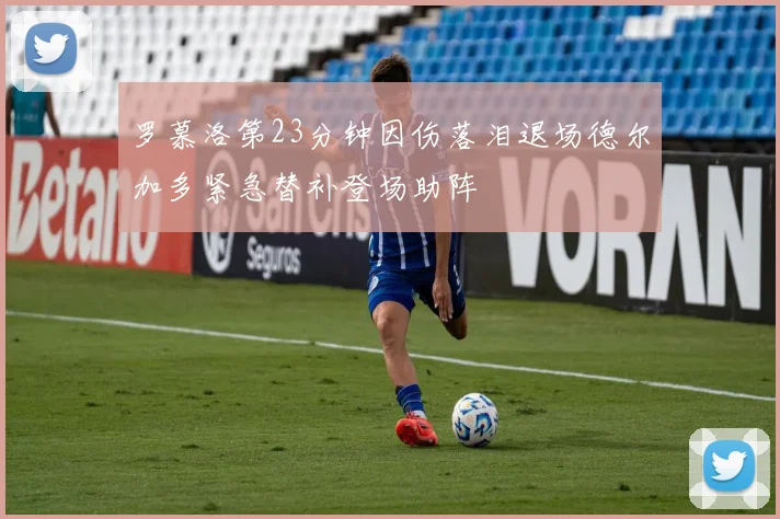 罗慕洛第23分钟因伤落泪退场德尔加多紧急替补登场助阵