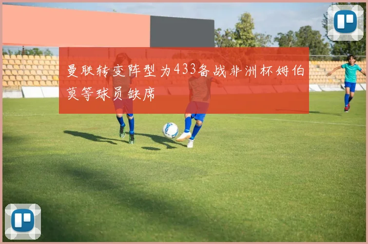 曼联转变阵型为433备战非洲杯姆伯莫等球员缺席