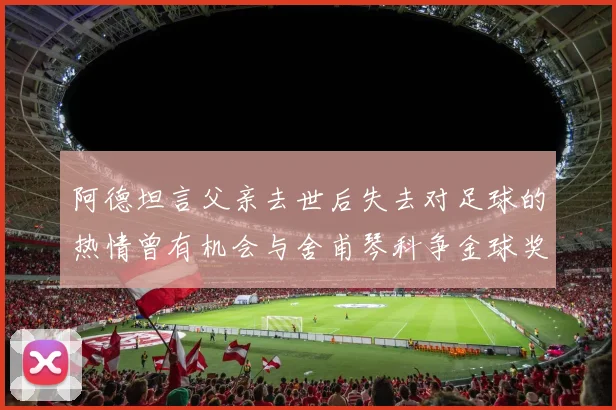 阿德坦言父亲去世后失去对足球的热情曾有机会与舍甫琴科争金球奖