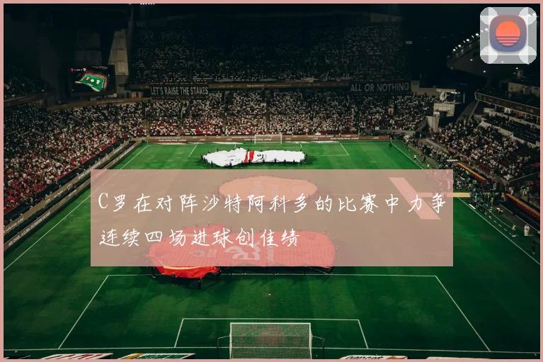 C罗在对阵沙特阿科多的比赛中力争连续四场进球创佳绩
