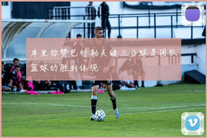 库里称赞巴特勒关键三分球是团队篮球的胜利体现