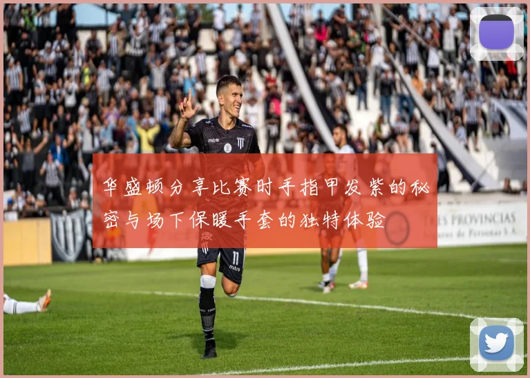 华盛顿分享比赛时手指甲发紫的秘密与场下保暖手套的独特体验