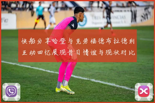 快船分享哈登与克劳福德布拉德利互动回忆展现昔日情谊与现状对比