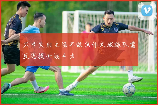 末节失利主场不敌焦作文旅球队需反思提升战斗力