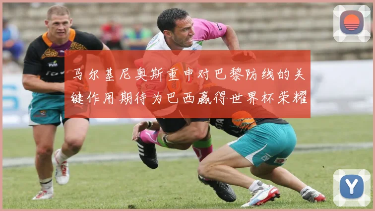 马尔基尼奥斯重申对巴黎防线的关键作用期待为巴西赢得世界杯荣耀