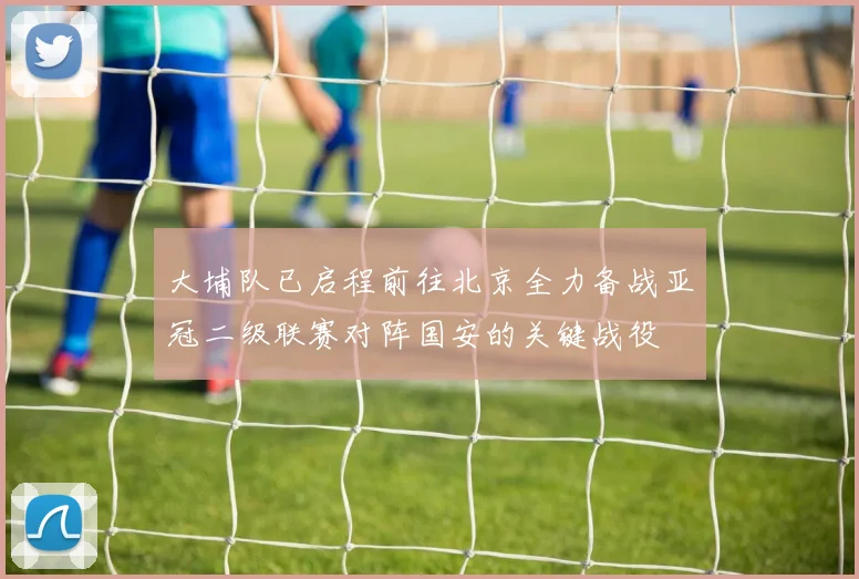 大埔队已启程前往北京全力备战亚冠二级联赛对阵国安的关键战役