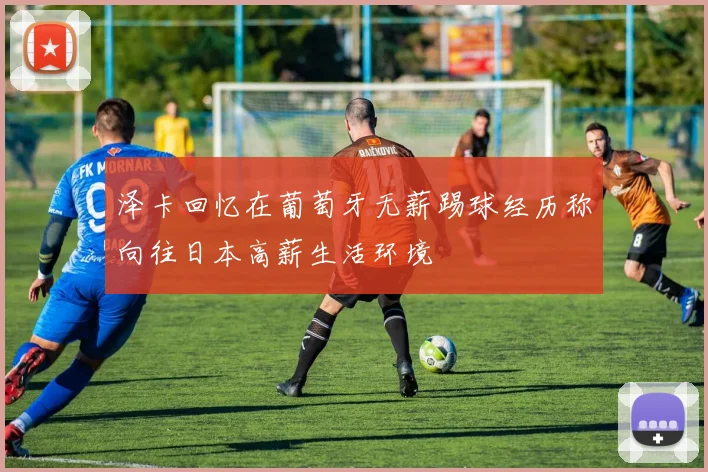 泽卡回忆在葡萄牙无薪踢球经历称向往日本高薪生活环境