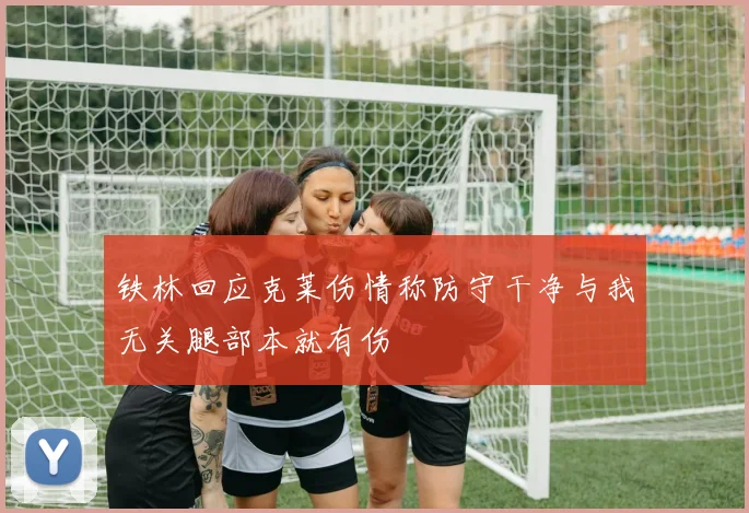 铁林回应克莱伤情称防守干净与我无关腿部本就有伤