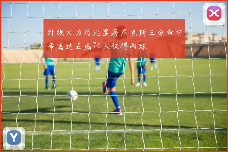 外线火力对比显著尼克斯三分命中率高达五成76人仅得两球