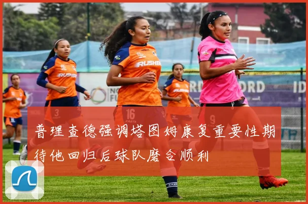 普理查德强调塔图姆康复重要性期待他回归后球队磨合顺利