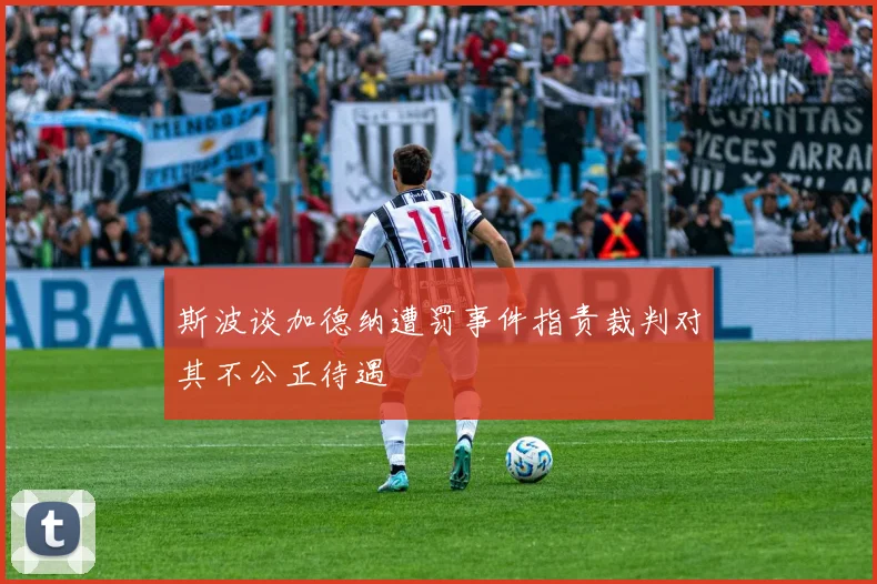 斯波谈加德纳遭罚事件指责裁判对其不公正待遇
