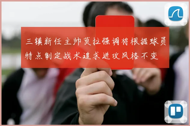 三镇新任主帅莫拉强调将根据球员特点制定战术追求进攻风格不变