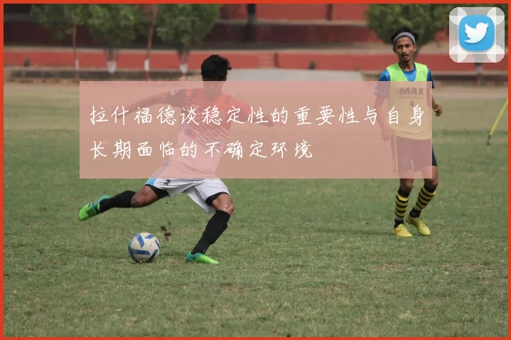 拉什福德谈稳定性的重要性与自身长期面临的不确定环境