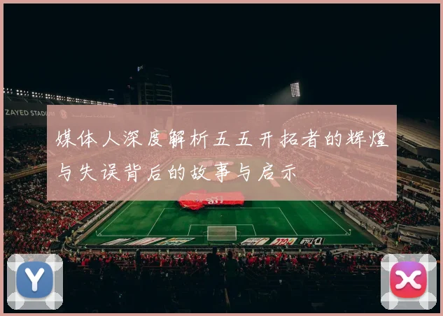 媒体人深度解析五五开拓者的辉煌与失误背后的故事与启示