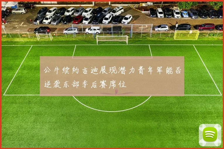 公牛续约吉迪展现潜力青年军能否逆袭东部季后赛席位