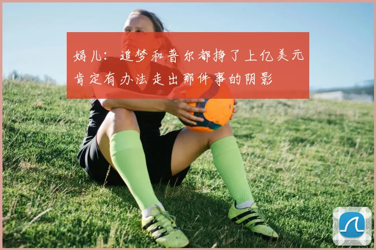 娟儿：追梦和普尔都挣了上亿美元肯定有办法走出那件事的阴影