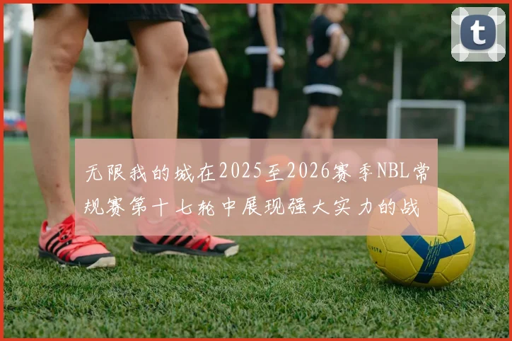 无限我的城在2025至2026赛季NBL常规赛第十七轮中展现强大实力的战报