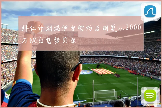 拜仁计划诺伊尔续约后明夏以2000万欧出售努贝尔