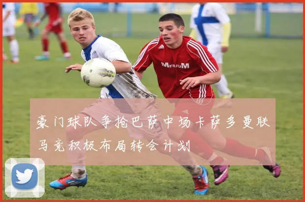 豪门球队争抢巴萨中场卡萨多曼联马竞积极布局转会计划