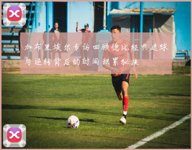 加布里埃尔专访回顾德比经典进球与逆转背后的时间积累秘诀
