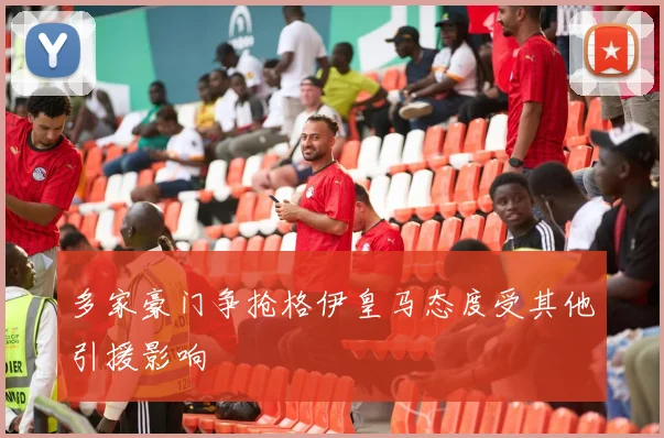 多家豪门争抢格伊皇马态度受其他引援影响