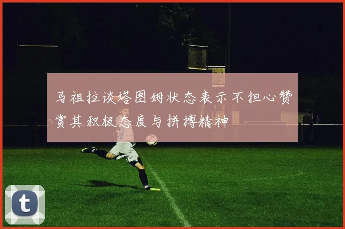 马祖拉谈塔图姆状态表示不担心赞赏其积极态度与拼搏精神
