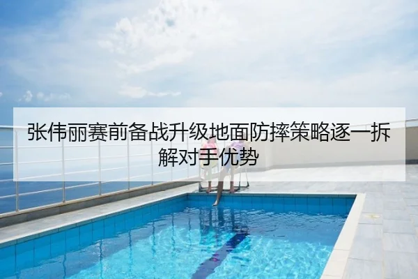 张伟丽赛前备战升级地面防摔策略逐一拆解对手优势（PGSoft）